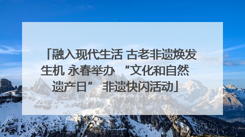 融入现代生活 古老非遗焕发生机 永春举办 “文化和自然遗产日” 非遗快闪活动