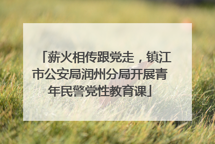 薪火相传跟党走，镇江市公安局润州分局开展青年民警党性教育课