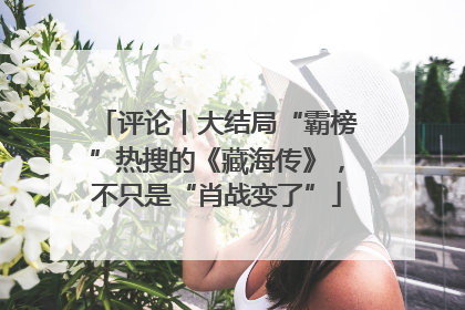 评论丨大结局“霸榜”热搜的《藏海传》，不只是“肖战变了”