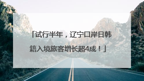 试行半年，辽宁口岸日韩籍入境旅客增长超4成！