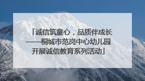 诚信筑童心，品质伴成长——桐城市范岗中心幼儿园开展诚信教育系列活动