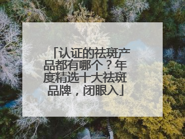 认证的祛斑产品都有哪个？年度精选十大祛斑品牌，闭眼入