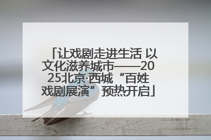让戏剧走进生活 以文化滋养城市——2025北京·西城“百姓戏剧展演”预热开启