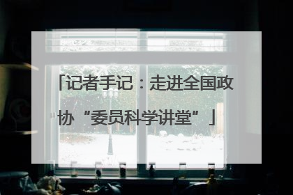 记者手记：走进全国政协“委员科学讲堂”