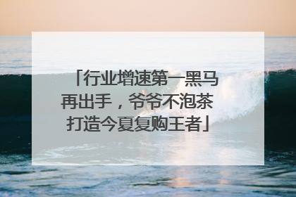 行业增速第一黑马再出手，爷爷不泡茶打造今夏复购王者