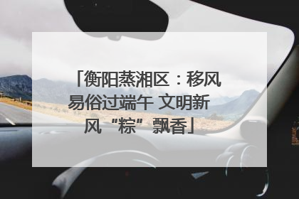 衡阳蒸湘区：移风易俗过端午 文明新风“粽”飘香