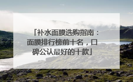补水面膜选购指南：面膜排行榜前十名，口碑公认最好的十款