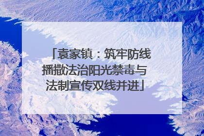 袁家镇：筑牢防线播撒法治阳光禁毒与法制宣传双线并进
