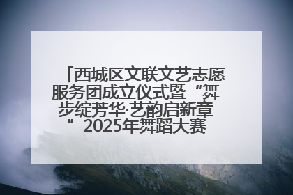 西城区文联文艺志愿服务团成立仪式暨“舞步绽芳华·艺韵启新章”2025年舞蹈大赛展演圆满举办