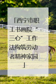西宁市职工书画院“三心”工作法构筑劳动者精神家园