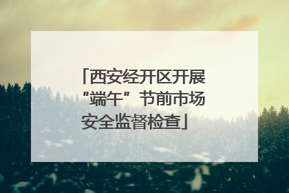 西安经开区开展“端午”节前市场安全监督检查