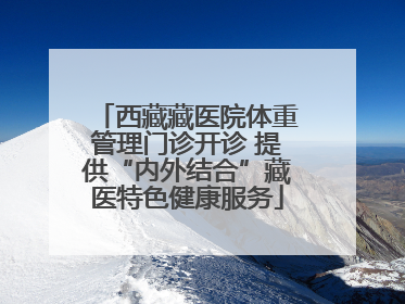 西藏藏医院体重管理门诊开诊 提供“内外结合”藏医特色健康服务
