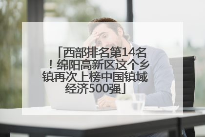 西部排名第14名！绵阳高新区这个乡镇再次上榜中国镇域经济500强