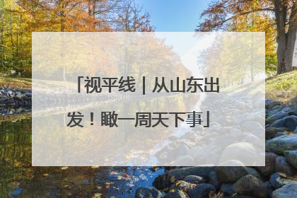 视平线｜从山东出发！瞰一周天下事