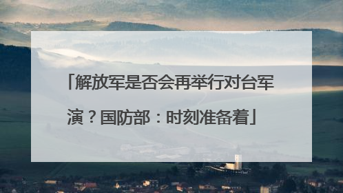 解放军是否会再举行对台军演？国防部：时刻准备着