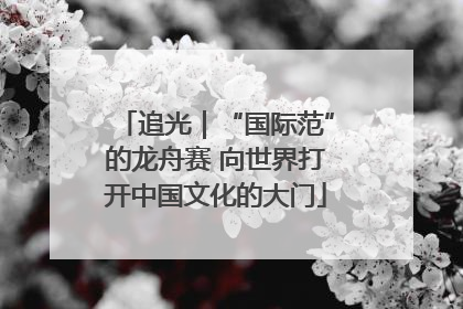 追光｜“国际范”的龙舟赛 向世界打开中国文化的大门