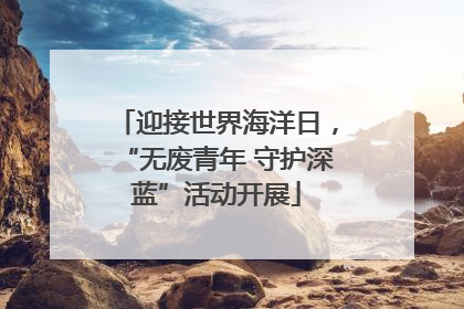 迎接世界海洋日，“无废青年 守护深蓝”活动开展