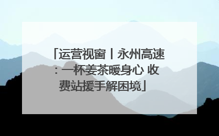 运营视窗丨永州高速：一杯姜茶暖身心 收费站援手解困境