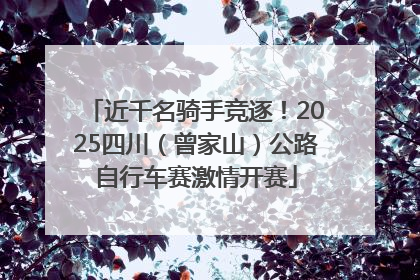 近千名骑手竞逐！2025四川（曾家山）公路自行车赛激情开赛