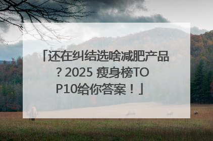 还在纠结选啥减肥产品？2025 瘦身榜TOP10给你答案！