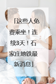这些人免费乘坐！连续3天！石家庄地铁最新消息
