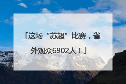 这场“苏超”比赛，省外观众6902人！