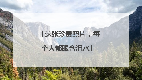 这张珍贵照片，每个人都眼含泪水