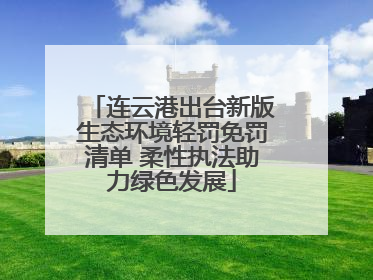 连云港出台新版生态环境轻罚免罚清单 柔性执法助力绿色发展