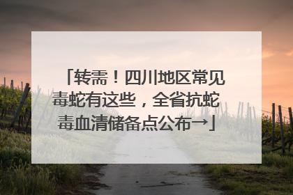 转需！四川地区常见毒蛇有这些，全省抗蛇毒血清储备点公布→