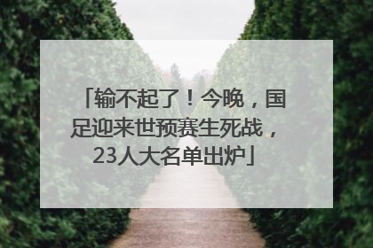 输不起了！今晚，国足迎来世预赛生死战，23人大名单出炉
