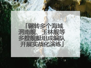 辗转多个海域 渭南舰、玉林舰等多艘舰艇组成编队开展实战化演练