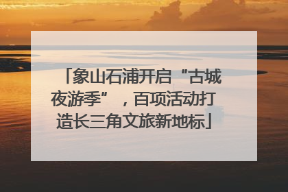 象山石浦开启“古城夜游季”，百项活动打造长三角文旅新地标