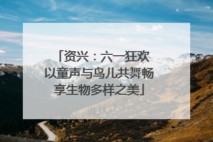 资兴：六一狂欢 以童声与鸟儿共舞畅享生物多样之美