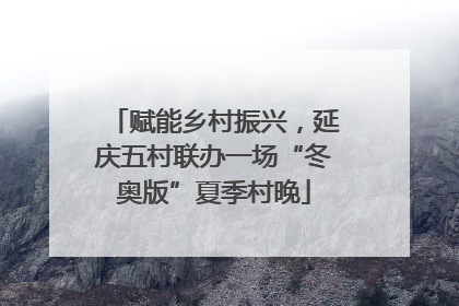 赋能乡村振兴，延庆五村联办一场“冬奥版”夏季村晚