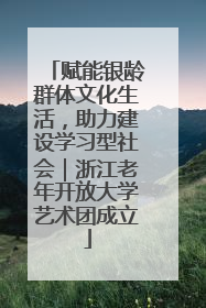 赋能银龄群体文化生活，助力建设学习型社会｜浙江老年开放大学艺术团成立