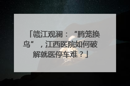 赣江观澜：“腾笼换鸟”，江西医院如何破解就医停车难？