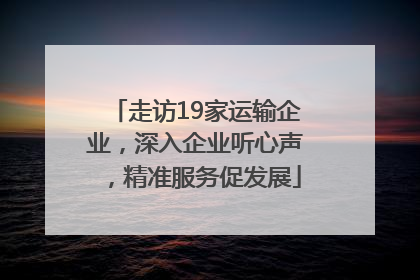走访19家运输企业，深入企业听心声，精准服务促发展