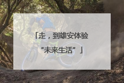 走，到雄安体验“未来生活”
