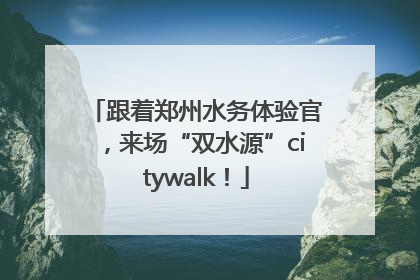 跟着郑州水务体验官，来场“双水源”citywalk！