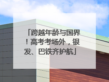 跨越年龄与国界！高考考场外，银发、巴铁齐护航