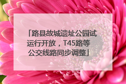路县故城遗址公园试运行开放，T45路等公交线路同步调整