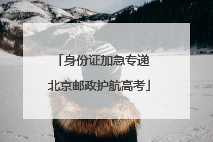 身份证加急专递 北京邮政护航高考
