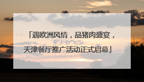 遇欧洲风情，品猪肉盛宴，天津餐厅推广活动正式启幕