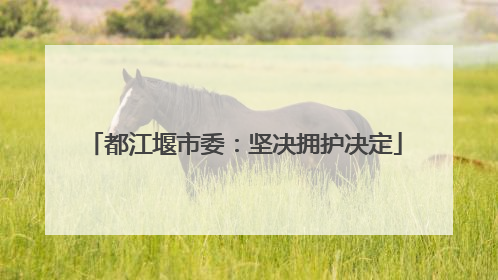 都江堰市委：坚决拥护决定