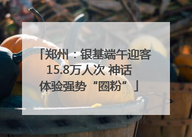 郑州：银基端午迎客15.8万人次 神话体验强势“圈粉”