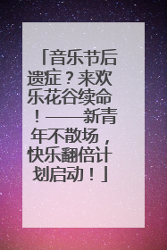 音乐节后遗症？来欢乐花谷续命！——新青年不散场，快乐翻倍计划启动！