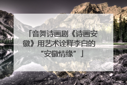音舞诗画剧《诗画安徽》用艺术诠释李白的 “安徽情缘”