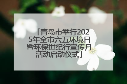 青岛市举行2025年全市六五环境日暨环保世纪行宣传月活动启动仪式