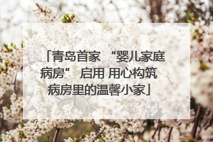青岛首家 “婴儿家庭病房” 启用 用心构筑病房里的温馨小家