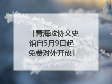 青海政协文史馆自5月9日起免费对外开放
